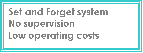 Text Box: Set and Forget system  No supervision  Low operating costs  